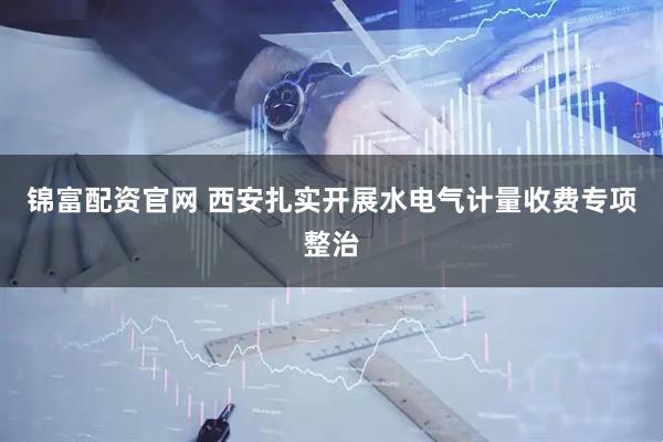 锦富配资官网 西安扎实开展水电气计量收费专项整治