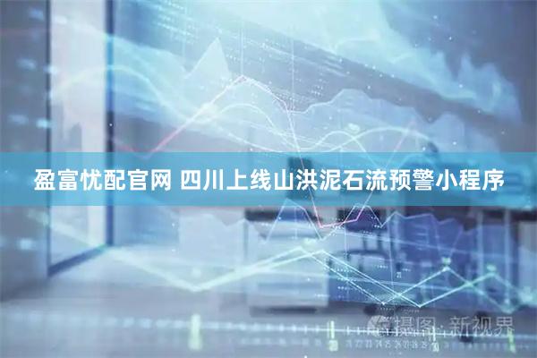 盈富忧配官网 四川上线山洪泥石流预警小程序