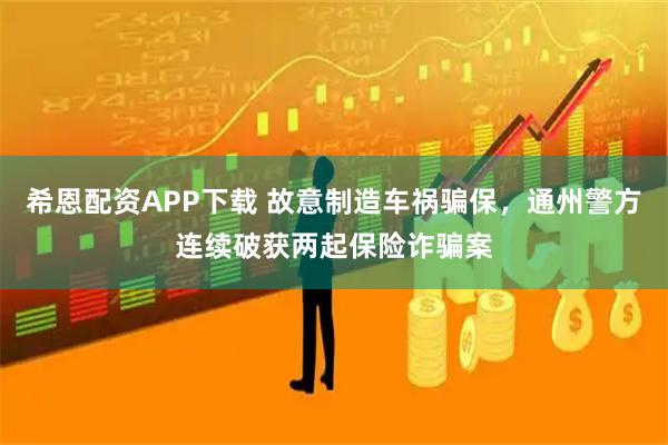 希恩配资APP下载 故意制造车祸骗保，通州警方连续破获两起保险诈骗案
