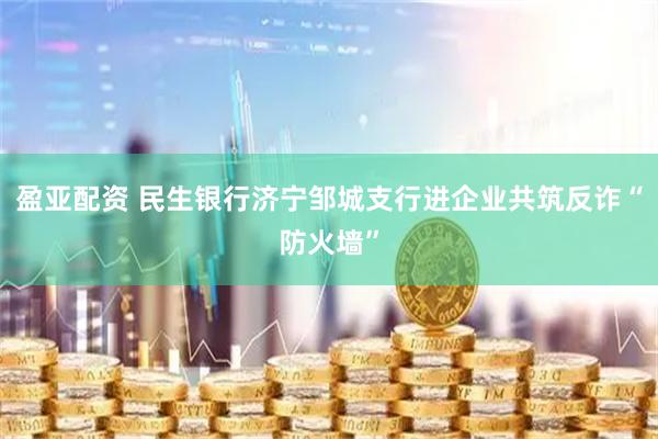 盈亚配资 民生银行济宁邹城支行进企业共筑反诈“防火墙”
