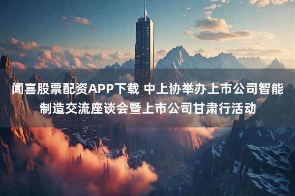 闻喜股票配资APP下载 中上协举办上市公司智能制造交流座谈会暨上市公司甘肃行活动