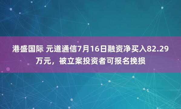 港盛国际 元道通信7月16日融资净买入82.29万元，被立案投资者可报名挽损