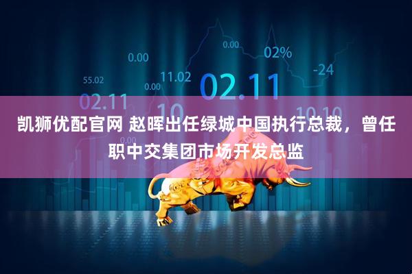 凯狮优配官网 赵晖出任绿城中国执行总裁，曾任职中交集团市场开发总监