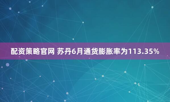 配资策略官网 苏丹6月通货膨胀率为113.35%