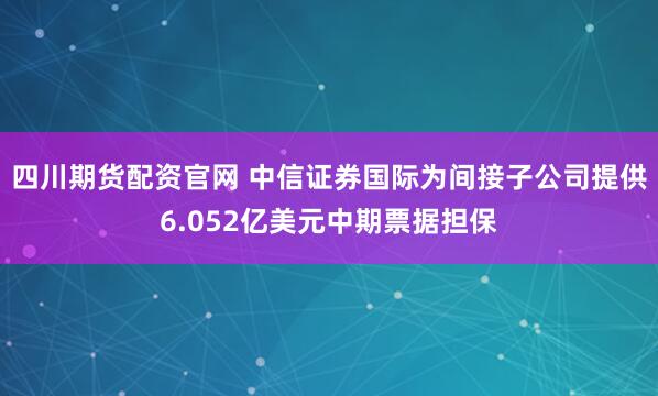 四川期货配资官网 中信证券国际为间接子公司提供6.052亿美元中期票据担保
