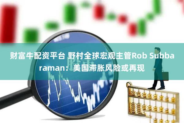 财富牛配资平台 野村全球宏观主管Rob Subbaraman：美国滞胀风险或再现