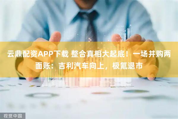 云鼎配资APP下载 整合真相大起底！一场并购两面账：吉利汽车向上，极氪退市
