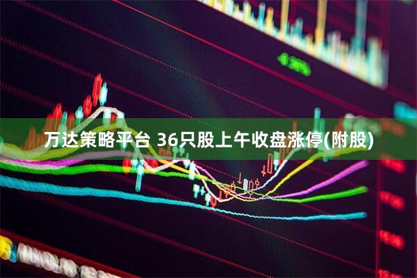 万达策略平台 36只股上午收盘涨停(附股)