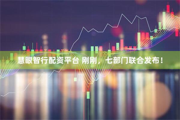 慧眼智行配资平台 刚刚，七部门联合发布！
