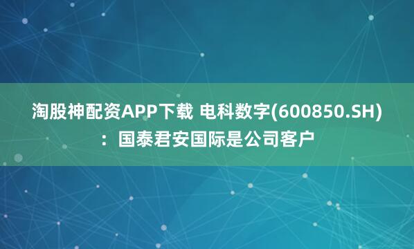 淘股神配资APP下载 电科数字(600850.SH)：国泰君安国际是公司客户