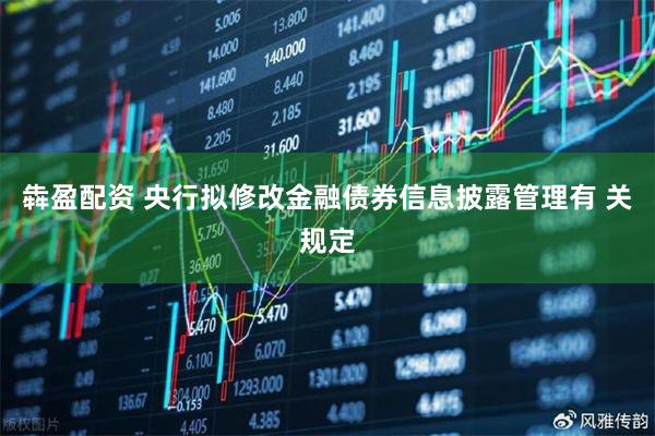 犇盈配资 央行拟修改金融债券信息披露管理有 关规定
