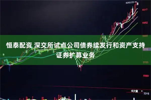 恒泰配资 深交所试点公司债券续发行和资产支持证券扩募业务