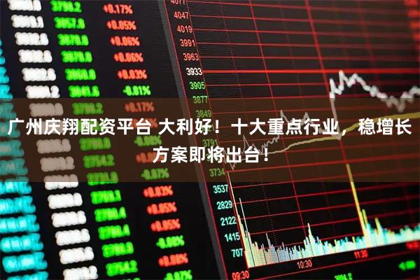 广州庆翔配资平台 大利好！十大重点行业，稳增长方案即将出台！