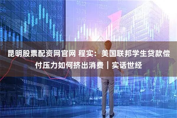昆明股票配资网官网 程实：美国联邦学生贷款偿付压力如何挤出消费︱实话世经