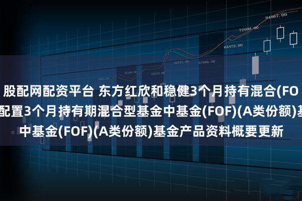 股配网配资平台 东方红欣和稳健3个月持有混合(FOF)A: 东方红欣和稳健配置3个月持有期混合型基金中基金(FOF)(A类份额)基金产品资料概要更新
