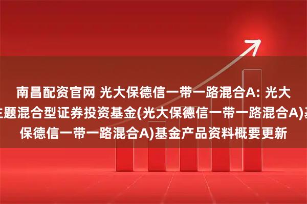 南昌配资官网 光大保德信一带一路混合A: 光大保德信一带一路战略主题混合型证券投资基金(光大保德信一带一路混合A)基金产品资料概要更新