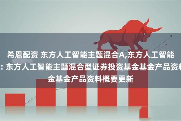 希恩配资 东方人工智能主题混合A,东方人工智能主题混合C: 东方人工智能主题混合型证券投资基金基金产品资料概要更新