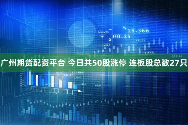 广州期货配资平台 今日共50股涨停 连板股总数27只