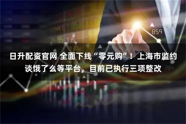日升配资官网 全面下线“零元购”！上海市监约谈饿了么等平台，目前已执行三项整改