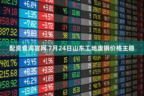 配资查询官网 7月24日山东工地废钢价格主稳