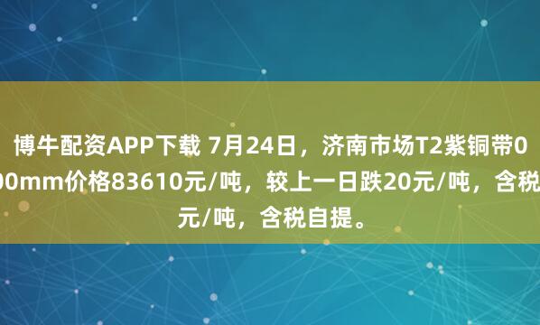 博牛配资APP下载 7月24日，济南市场T2紫铜带0.3*300mm价格83610元/吨，较上一日跌20元/吨，含税自提。