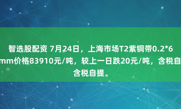智选股配资 7月24日，上海市场T2紫铜带0.2*600mm价格83910元/吨，较上一日跌20元/吨，含税自提。