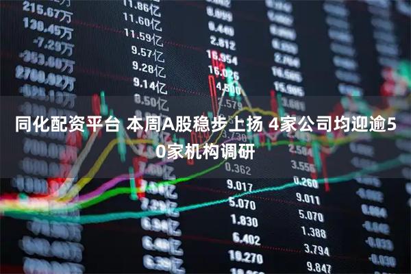同化配资平台 本周A股稳步上扬 4家公司均迎逾50家机构调研