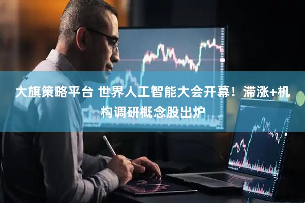 大旗策略平台 世界人工智能大会开幕！滞涨+机构调研概念股出炉