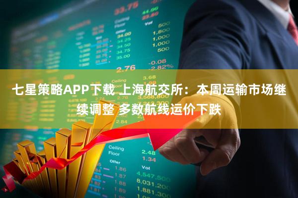 七星策略APP下载 上海航交所：本周运输市场继续调整 多数航线运价下跌