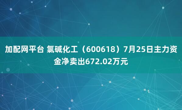 加配网平台 氯碱化工（600618）7月25日主力资金净卖出672.02万元