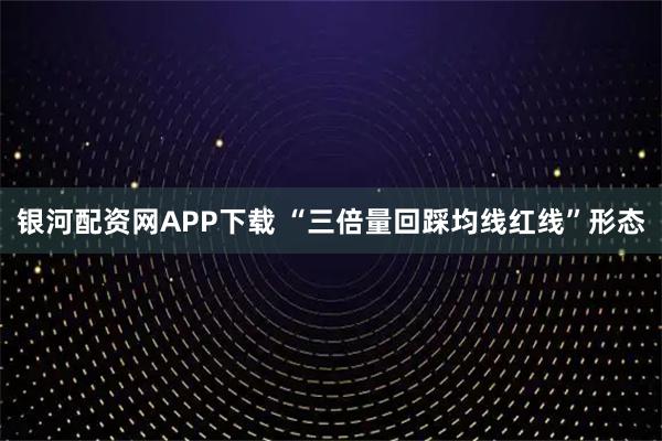 银河配资网APP下载 “三倍量回踩均线红线”形态