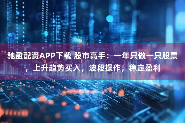 驰盈配资APP下载 股市高手：一年只做一只股票，上升趋势买入，波段操作，稳定盈利