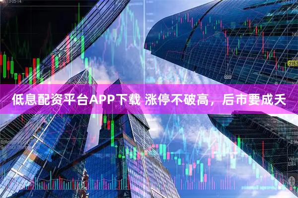 低息配资平台APP下载 涨停不破高，后市要成夭