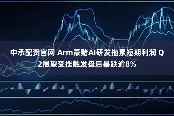 中承配资官网 Arm豪赌AI研发拖累短期利润 Q2展望受挫触发盘后暴跌逾8%