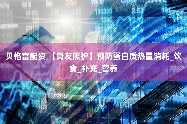 贝格富配资 【肾友照护】预防蛋白质热量消耗_饮食_补充_营养