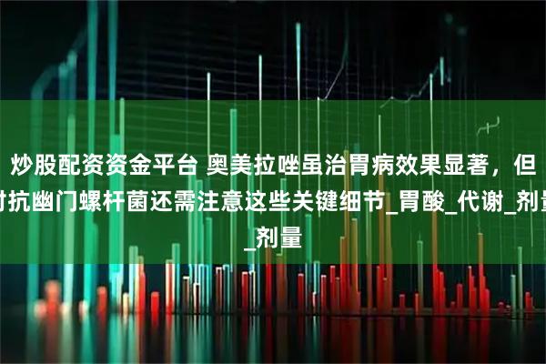 炒股配资资金平台 奥美拉唑虽治胃病效果显著，但对抗幽门螺杆菌还需注意这些关键细节_胃酸_代谢_剂量