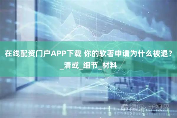 在线配资门户APP下载 你的软著申请为什么被退？_清或_细节_材料
