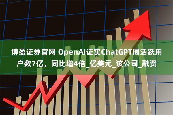 博盈证券官网 OpenAI证实ChatGPT周活跃用户数7亿，同比增4倍_亿美元_该公司_融资