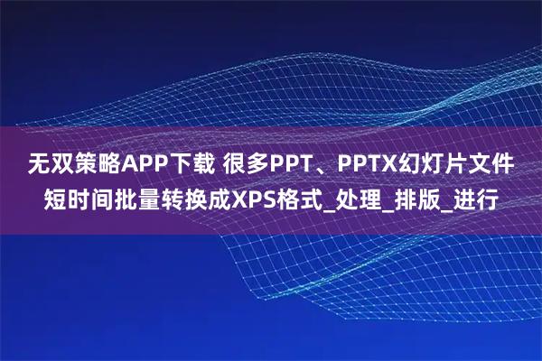 无双策略APP下载 很多PPT、PPTX幻灯片文件短时间批量转换成XPS格式_处理_排版_进行