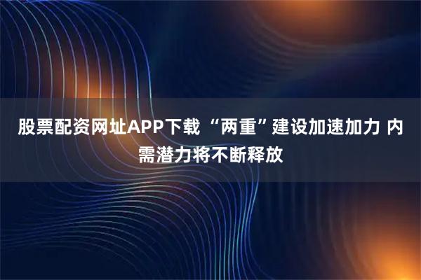 股票配资网址APP下载 “两重”建设加速加力 内需潜力将不断释放