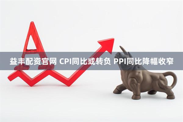 益丰配资官网 CPI同比或转负 PPI同比降幅收窄
