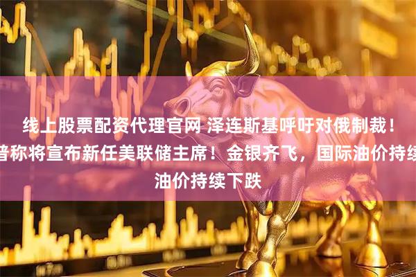 线上股票配资代理官网 泽连斯基呼吁对俄制裁！特朗普称将宣布新任美联储主席！金银齐飞，国际油价持续下跌