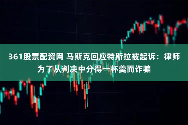 361股票配资网 马斯克回应特斯拉被起诉：律师为了从判决中分得一杯羹而诈骗