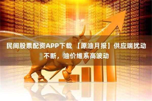 民间股票配资APP下载 【原油月报】供应端扰动不断，油价维系高波动