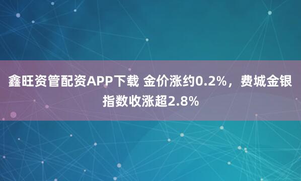 鑫旺资管配资APP下载 金价涨约0.2%，费城金银指数收涨超2.8%