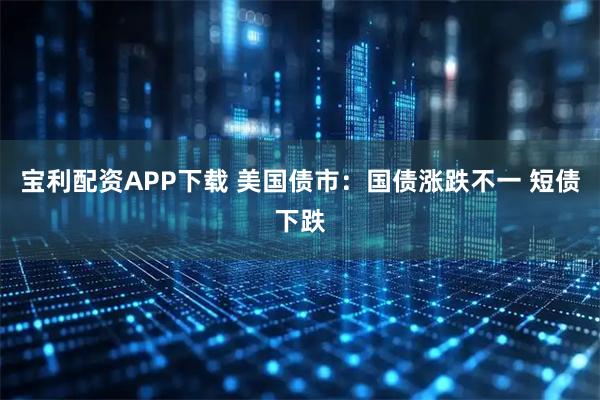 宝利配资APP下载 美国债市：国债涨跌不一 短债下跌