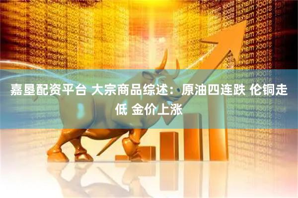 嘉垦配资平台 大宗商品综述：原油四连跌 伦铜走低 金价上涨