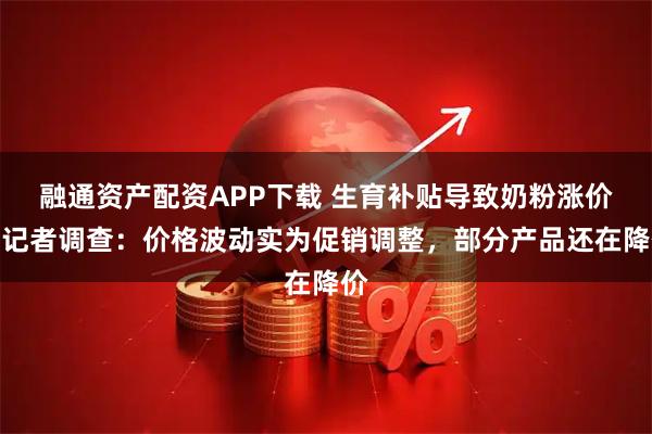 融通资产配资APP下载 生育补贴导致奶粉涨价？记者调查：价格波动实为促销调整，部分产品还在降价