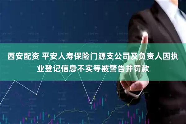 西安配资 平安人寿保险门源支公司及负责人因执业登记信息不实等被警告并罚款