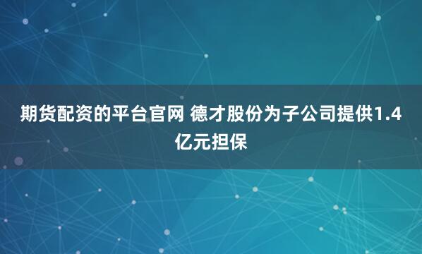 期货配资的平台官网 德才股份为子公司提供1.4亿元担保